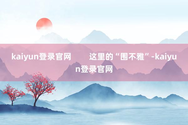 kaiyun登录官网        这里的“围不雅”-kaiyun登录官网