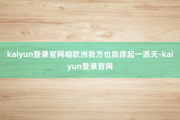 kaiyun登录官网咱欧洲我方也能撑起一派天-kaiyun登录官网