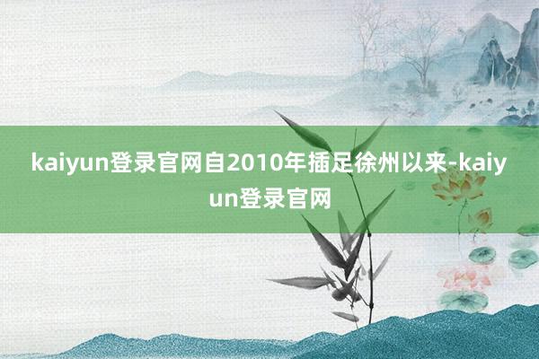 kaiyun登录官网　　自2010年插足徐州以来-kaiyun登录官网