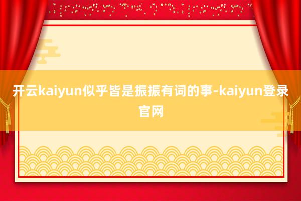 开云kaiyun似乎皆是振振有词的事-kaiyun登录官网