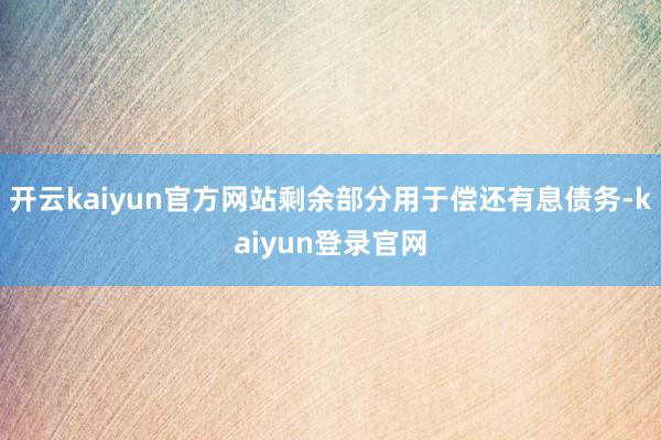 开云kaiyun官方网站剩余部分用于偿还有息债务-kaiyun登录官网