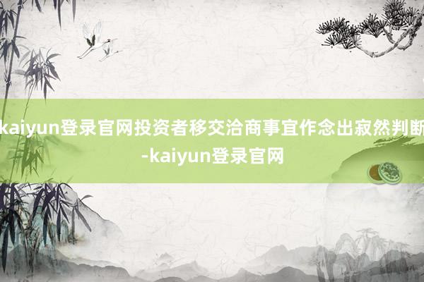 kaiyun登录官网投资者移交洽商事宜作念出寂然判断-kaiyun登录官网