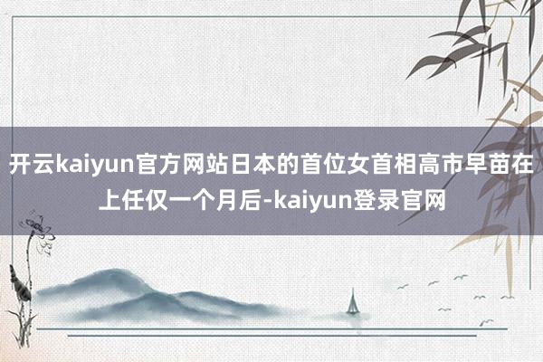 开云kaiyun官方网站日本的首位女首相高市早苗在上任仅一个月后-kaiyun登录官网