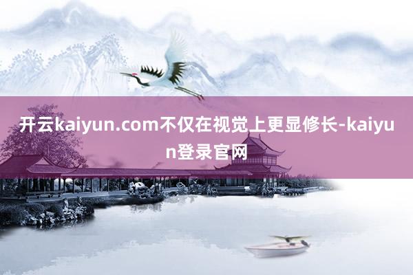 开云kaiyun.com不仅在视觉上更显修长-kaiyun登录官网
