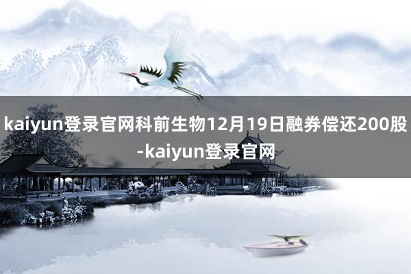 kaiyun登录官网科前生物12月19日融券偿还200股-kaiyun登录官网