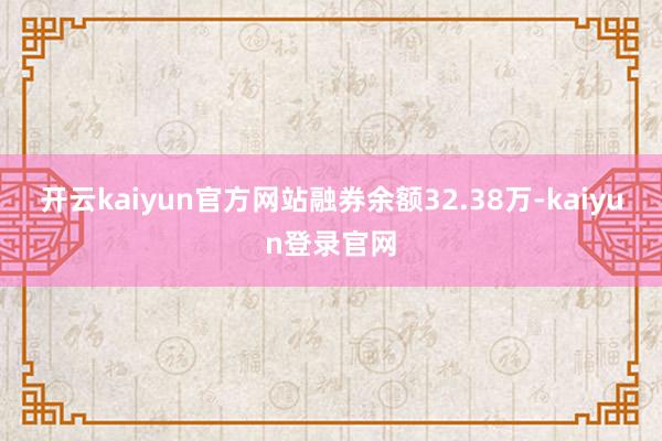 开云kaiyun官方网站融券余额32.38万-kaiyun登录官网