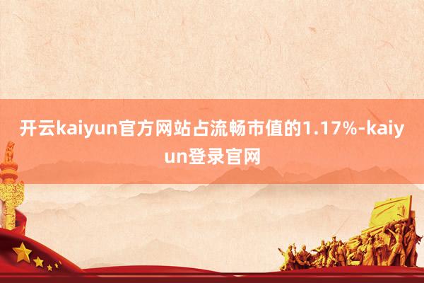 开云kaiyun官方网站占流畅市值的1.17%-kaiyun登录官网