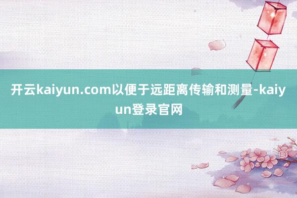 开云kaiyun.com以便于远距离传输和测量-kaiyun登录官网