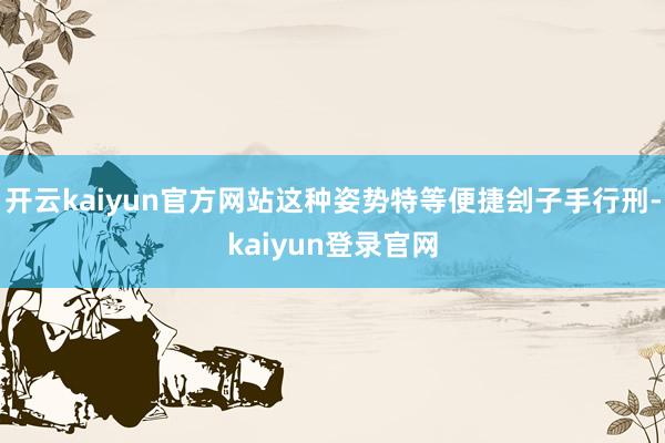 开云kaiyun官方网站这种姿势特等便捷刽子手行刑-kaiyun登录官网