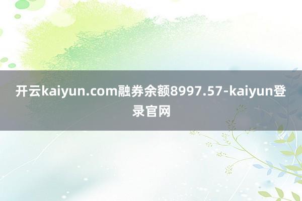 开云kaiyun.com融券余额8997.57-kaiyun登录官网