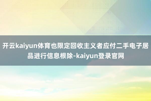 开云kaiyun体育也限定回收主义者应付二手电子居品进行信息根除-kaiyun登录官网