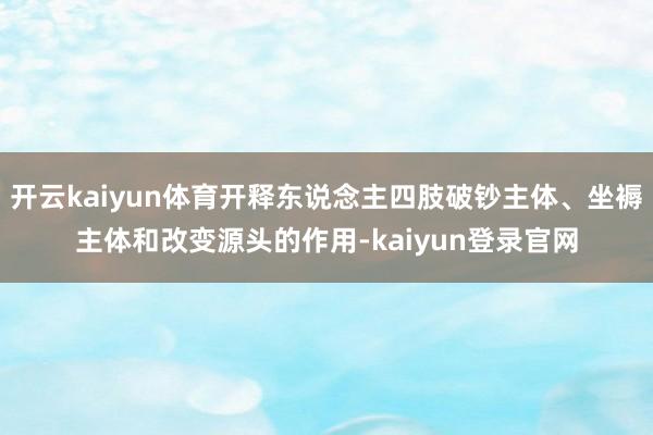 开云kaiyun体育开释东说念主四肢破钞主体、坐褥主体和改变源头的作用-kaiyun登录官网