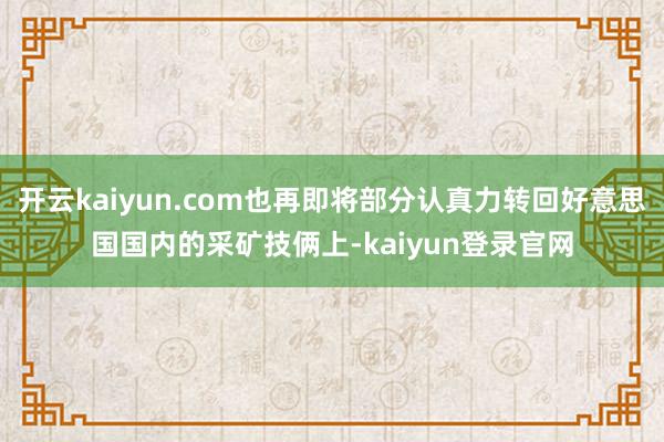 开云kaiyun.com也再即将部分认真力转回好意思国国内的采矿技俩上-kaiyun登录官网