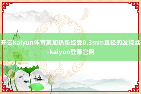 开云kaiyun体育某加热垫经受0.3mm直径的发烧丝-kaiyun登录官网