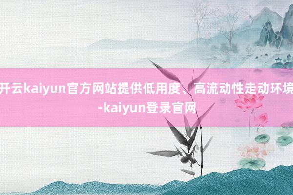 开云kaiyun官方网站提供低用度、高流动性走动环境-kaiyun登录官网