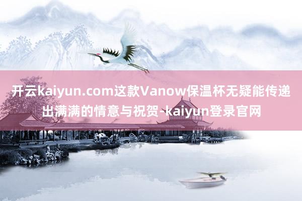 开云kaiyun.com这款Vanow保温杯无疑能传递出满满的情意与祝贺-kaiyun登录官网