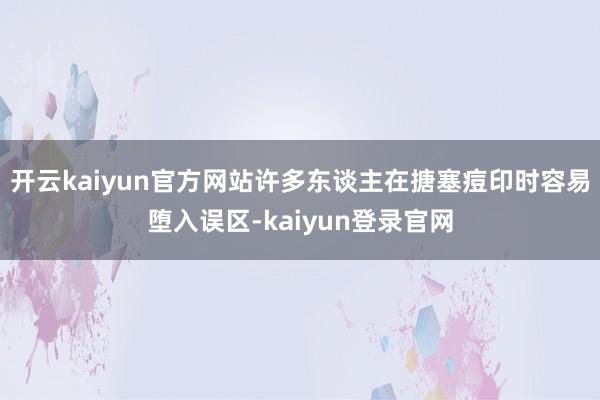 开云kaiyun官方网站许多东谈主在搪塞痘印时容易堕入误区-kaiyun登录官网