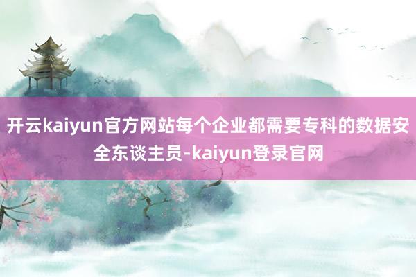 开云kaiyun官方网站每个企业都需要专科的数据安全东谈主员-kaiyun登录官网