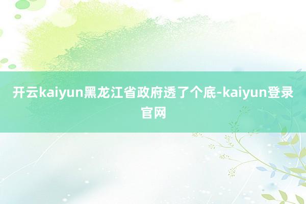 开云kaiyun黑龙江省政府透了个底-kaiyun登录官网