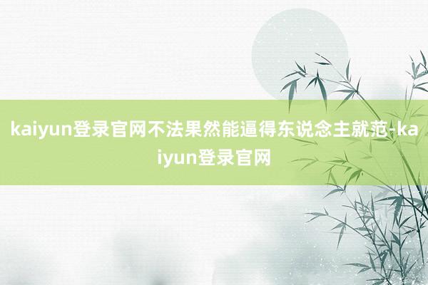 kaiyun登录官网不法果然能逼得东说念主就范-kaiyun登录官网